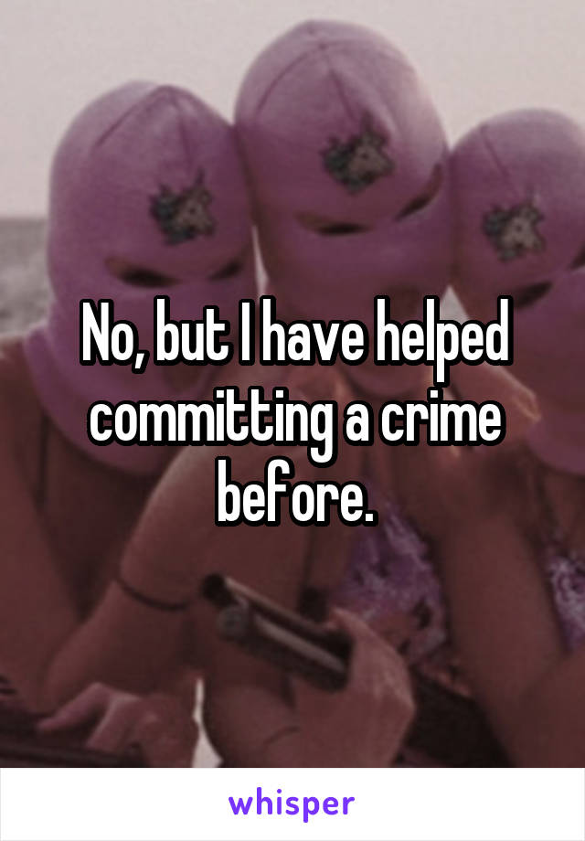 No, but I have helped committing a crime before.