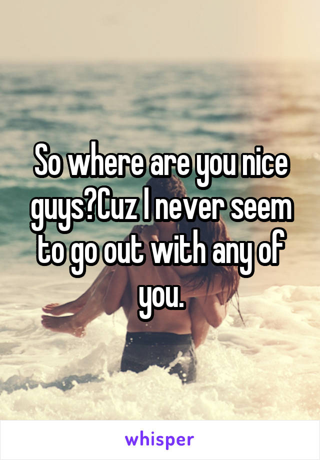 So where are you nice guys?Cuz I never seem to go out with any of you.