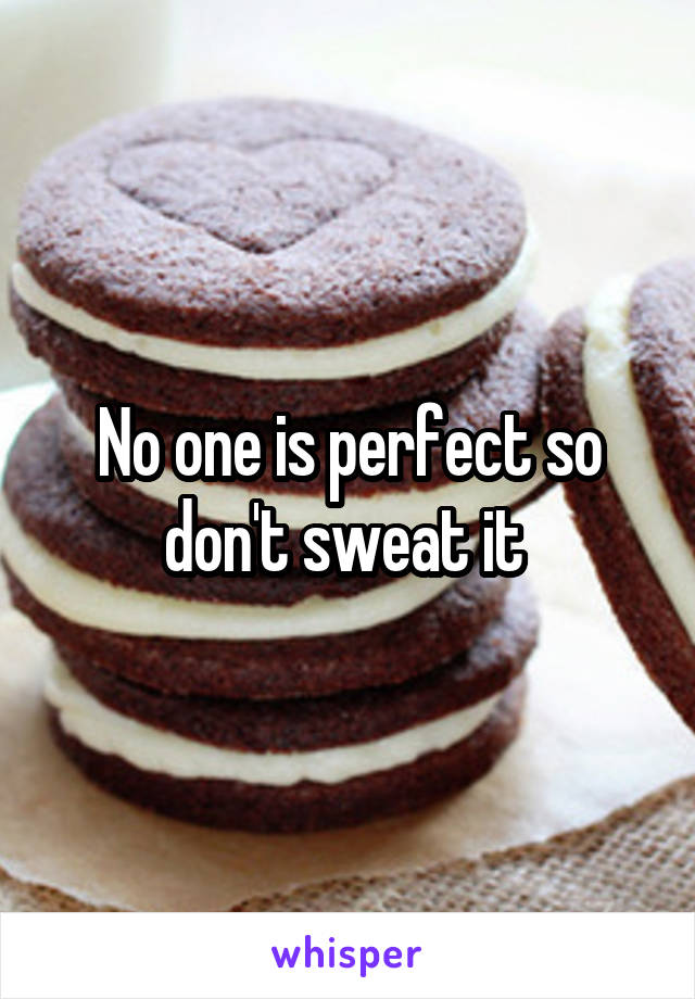 No one is perfect so don't sweat it 