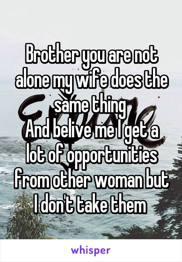 Brother you are not alone my wife does the same thing 
And belive me I get a lot of opportunities from other woman but I don't take them 