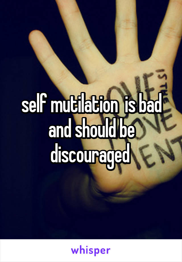 self mutilation  is bad and should be discouraged 