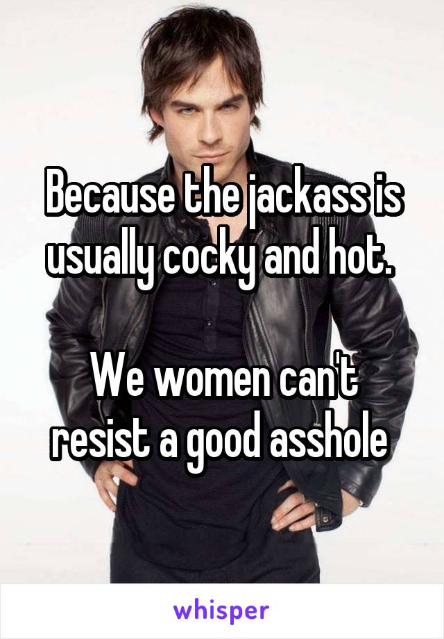 Because the jackass is usually cocky and hot. 

We women can't resist a good asshole 