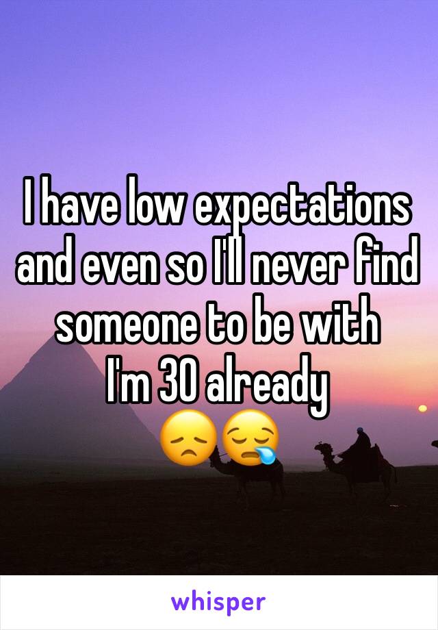 I have low expectations and even so I'll never find someone to be with
I'm 30 already 
😞😪