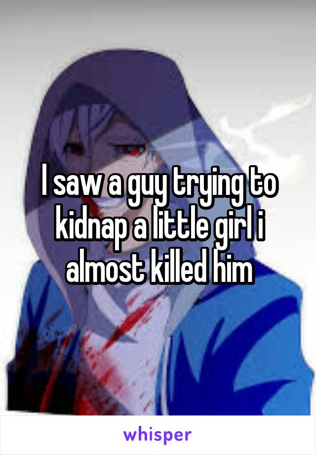 I saw a guy trying to kidnap a little girl i almost killed him