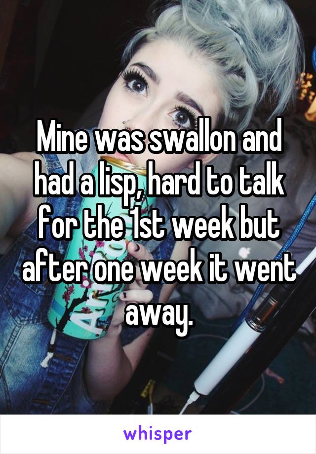 Mine was swallon and had a lisp, hard to talk for the 1st week but after one week it went away.