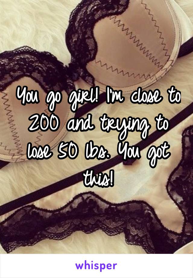 You go girl! I'm close to 200 and trying to lose 50 lbs. You got this!