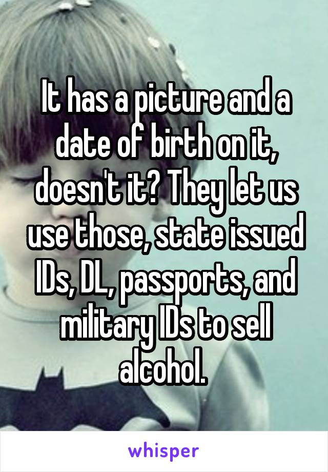 It has a picture and a date of birth on it, doesn't it? They let us use those, state issued IDs, DL, passports, and military IDs to sell alcohol. 