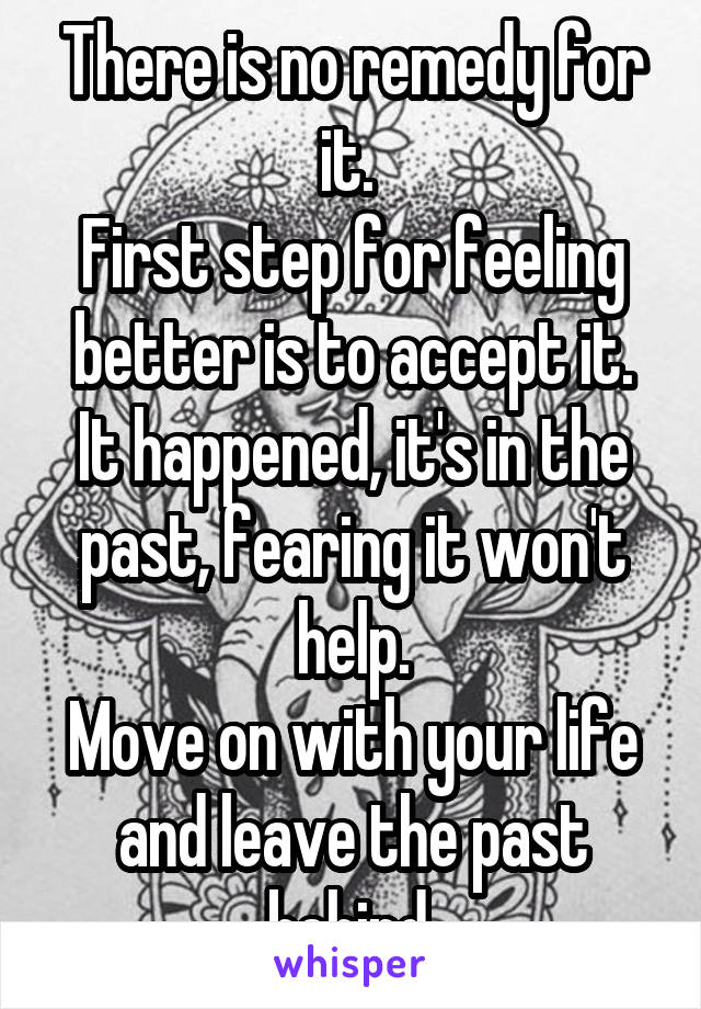 There is no remedy for it. 
First step for feeling better is to accept it. It happened, it's in the past, fearing it won't help.
Move on with your life and leave the past behind.