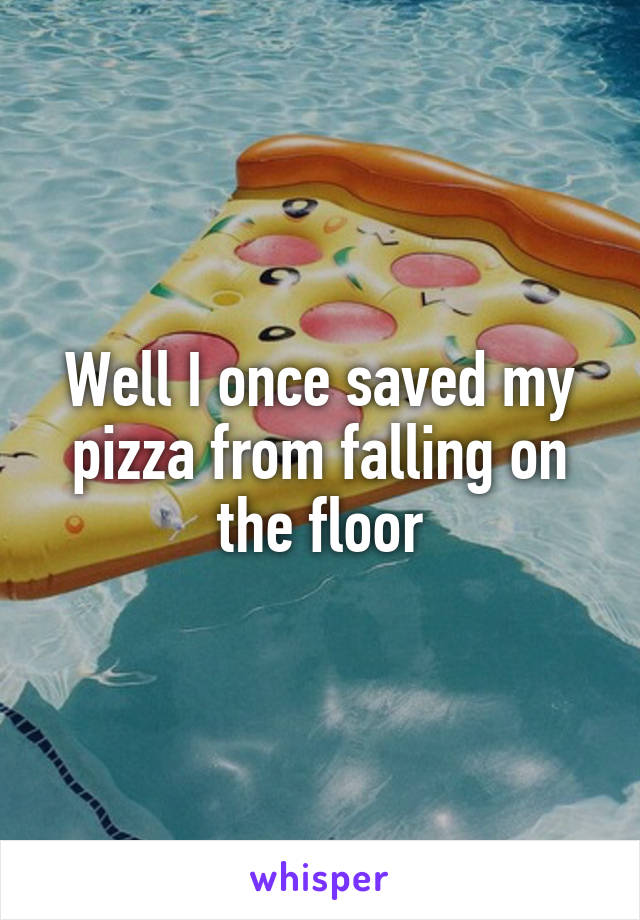 Well I once saved my pizza from falling on the floor