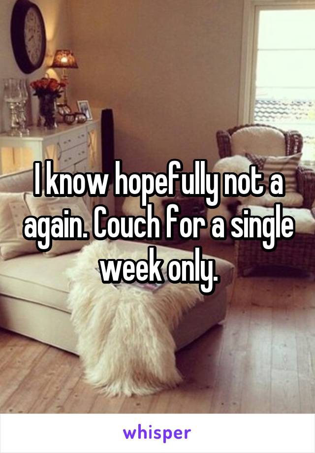 I know hopefully not a again. Couch for a single week only.