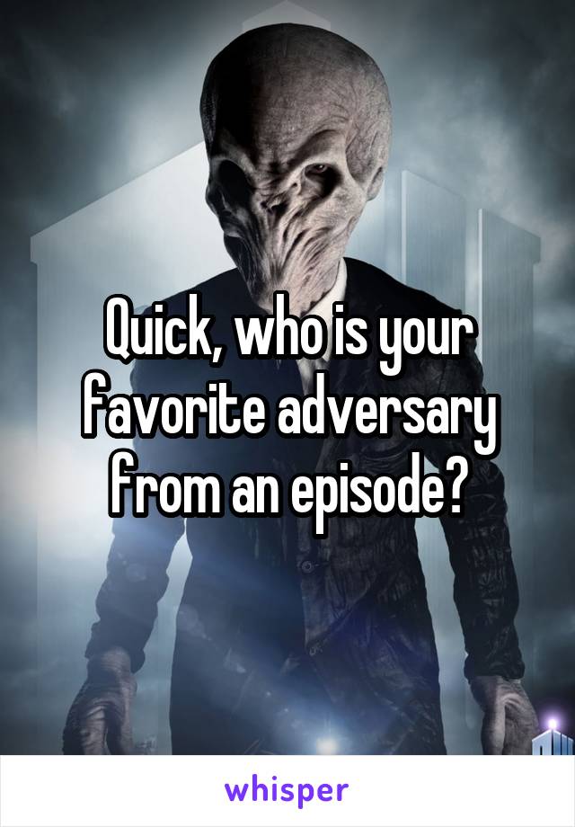 Quick, who is your favorite adversary from an episode?