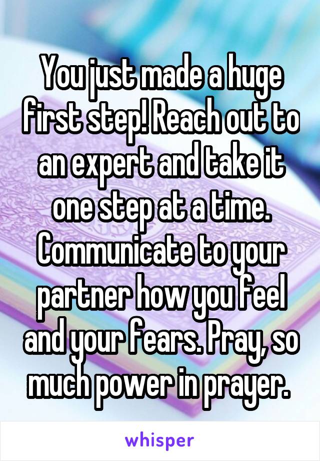 You just made a huge first step! Reach out to an expert and take it one step at a time. Communicate to your partner how you feel and your fears. Pray, so much power in prayer. 