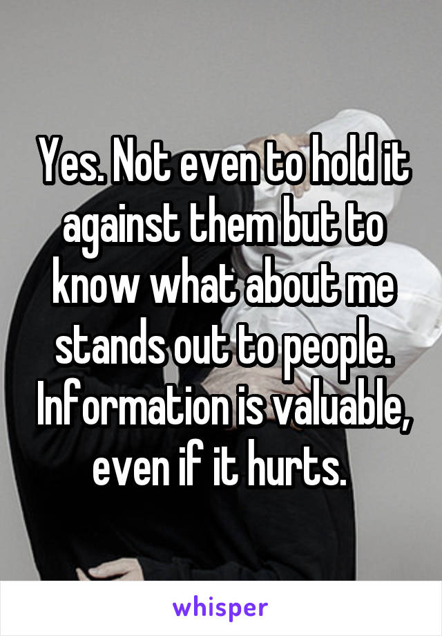 Yes. Not even to hold it against them but to know what about me stands out to people. Information is valuable, even if it hurts. 