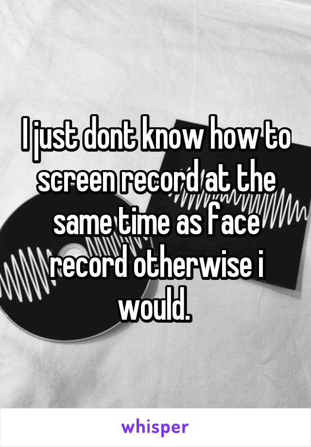 I just dont know how to screen record at the same time as face record otherwise i would. 