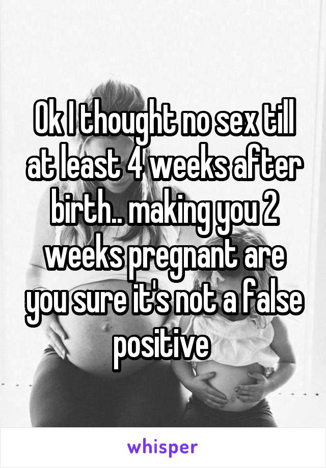 Ok I thought no sex till at least 4 weeks after birth.. making you 2 weeks pregnant are you sure it's not a false positive 