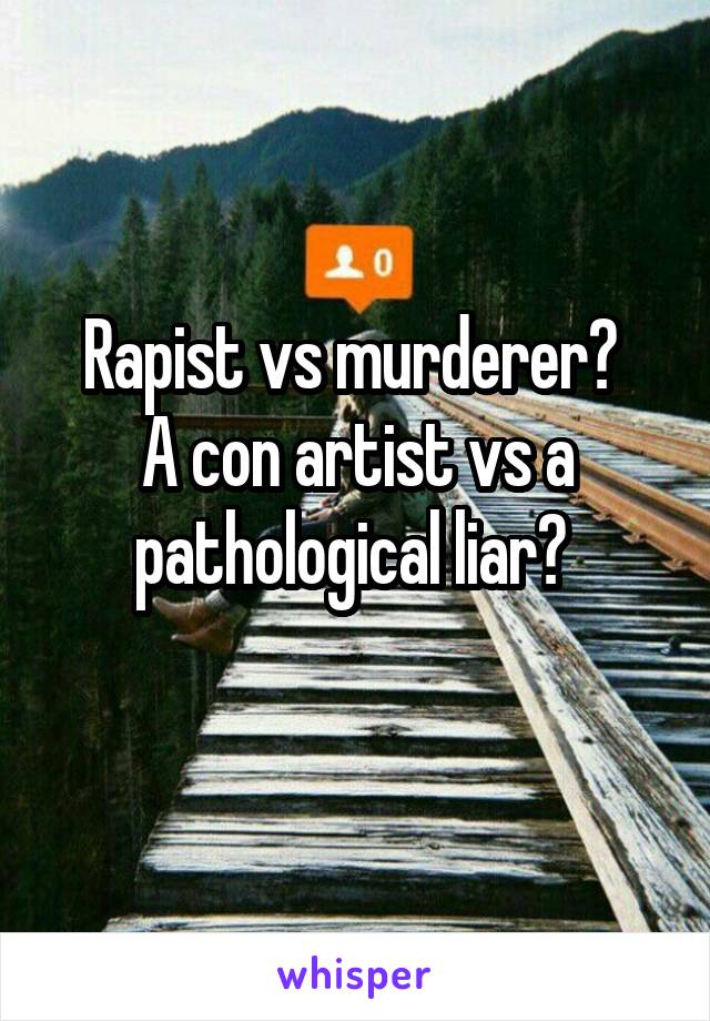 Rapist vs murderer? 
A con artist vs a pathological liar? 
