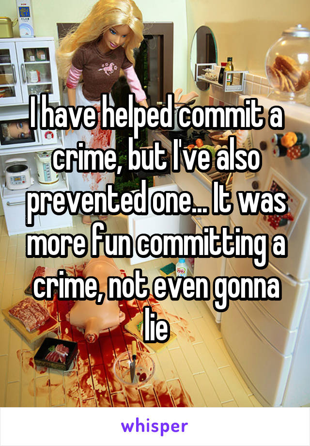I have helped commit a crime, but I've also prevented one... It was more fun committing a crime, not even gonna lie