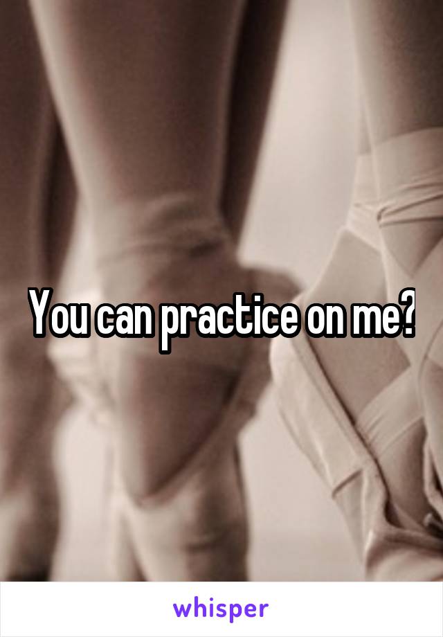 You can practice on me?