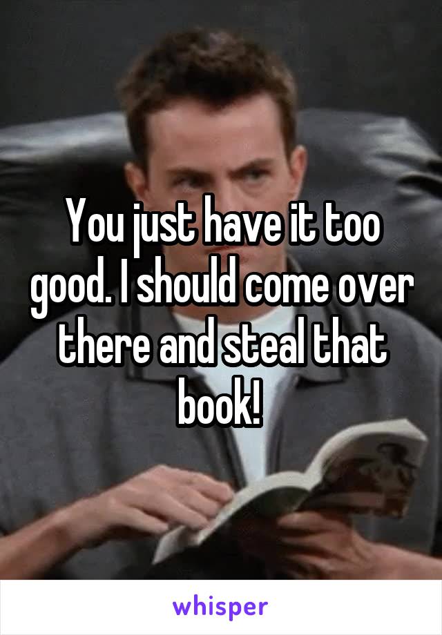 You just have it too good. I should come over there and steal that book! 