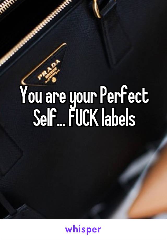 You are your Perfect Self... FUCK labels
