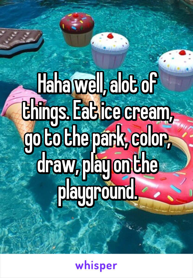 Haha well, alot of things. Eat ice cream, go to the park, color, draw, play on the playground.