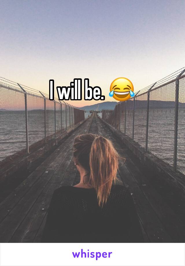 I will be. 😂