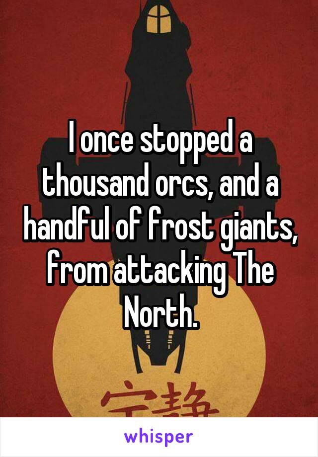 I once stopped a thousand orcs, and a handful of frost giants, from attacking The North.