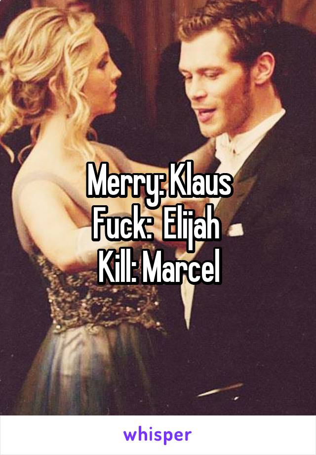 Merry: Klaus
Fuck:  Elijah 
Kill: Marcel