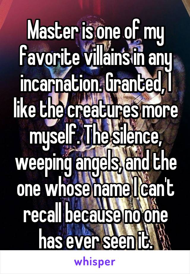 Master is one of my favorite villains in any incarnation. Granted, I like the creatures more myself. The silence, weeping angels, and the one whose name I can't recall because no one has ever seen it.