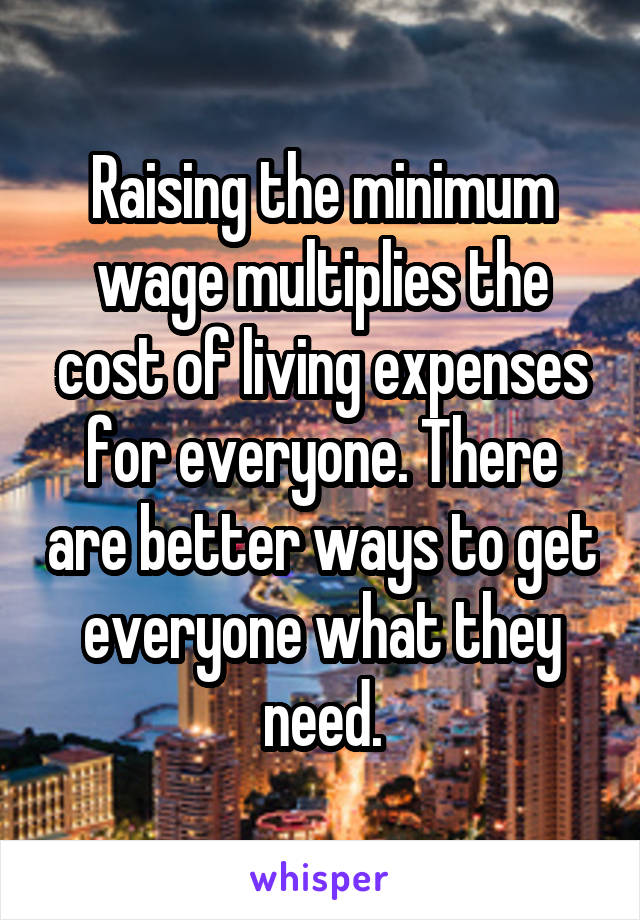 Raising the minimum wage multiplies the cost of living expenses for everyone. There are better ways to get everyone what they need.