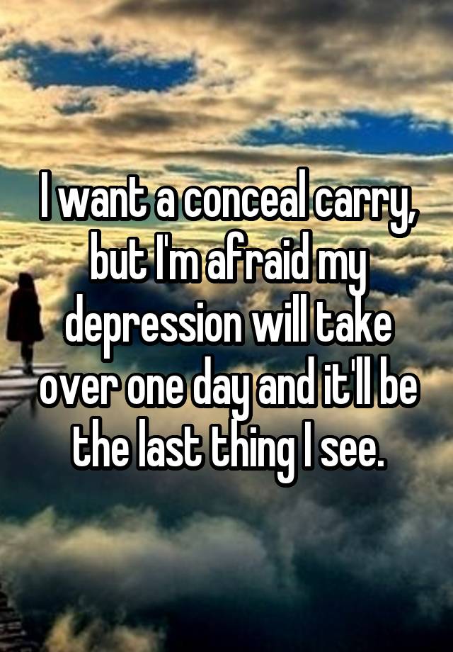 I want a conceal carry, but I'm afraid my depression will take over one day and it'll be the last thing I see.