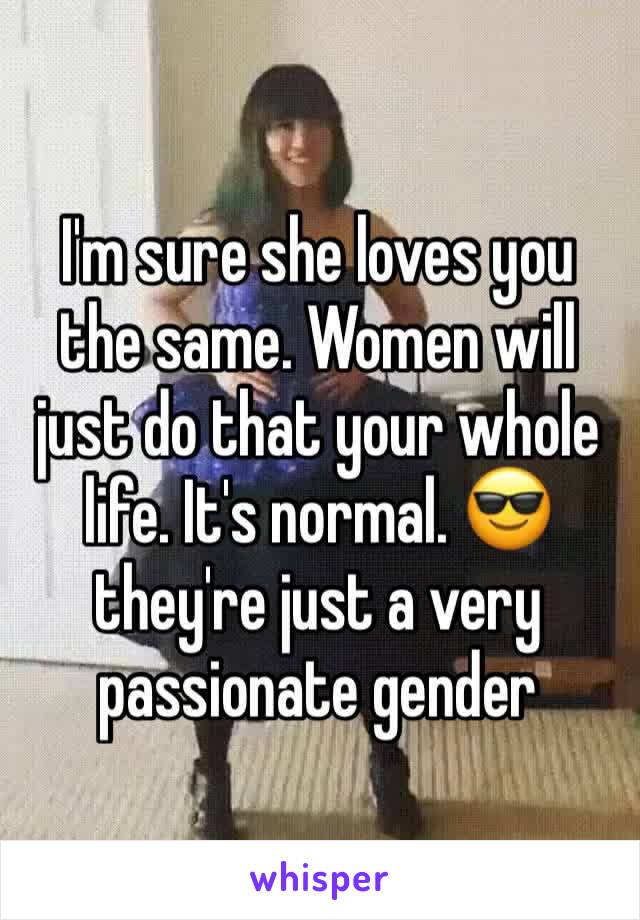I'm sure she loves you the same. Women will just do that your whole life. It's normal. 😎 they're just a very passionate gender