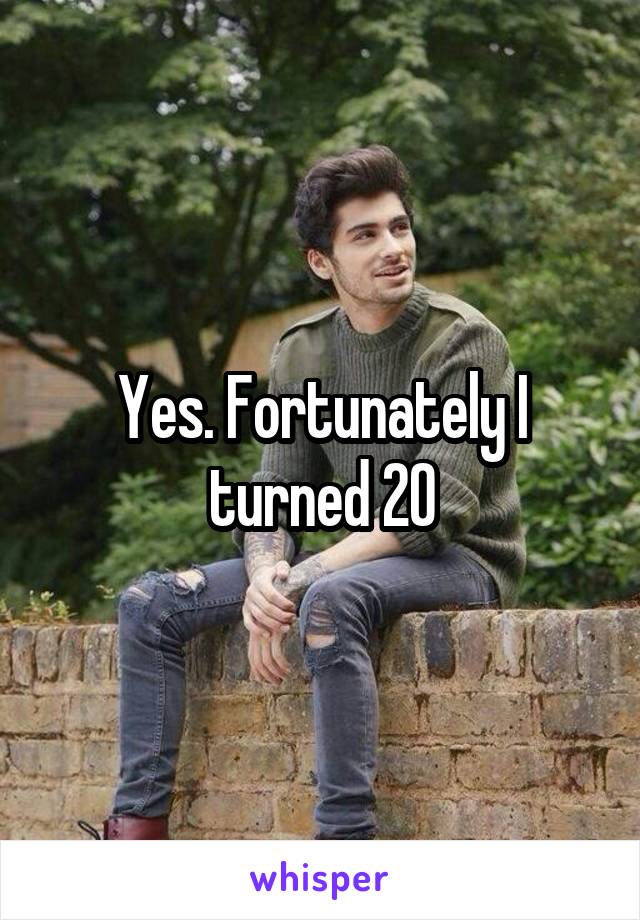 Yes. Fortunately I turned 20