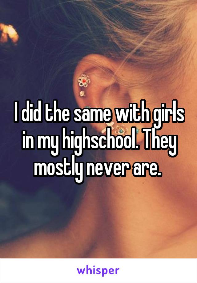 I did the same with girls in my highschool. They mostly never are. 