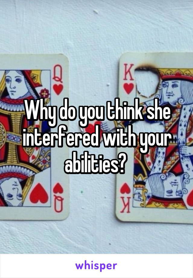 Why do you think she interfered with your abilities? 