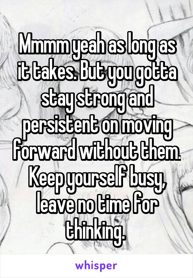 Mmmm yeah as long as it takes. But you gotta stay strong and persistent on moving forward without them. Keep yourself busy, leave no time for thinking. 