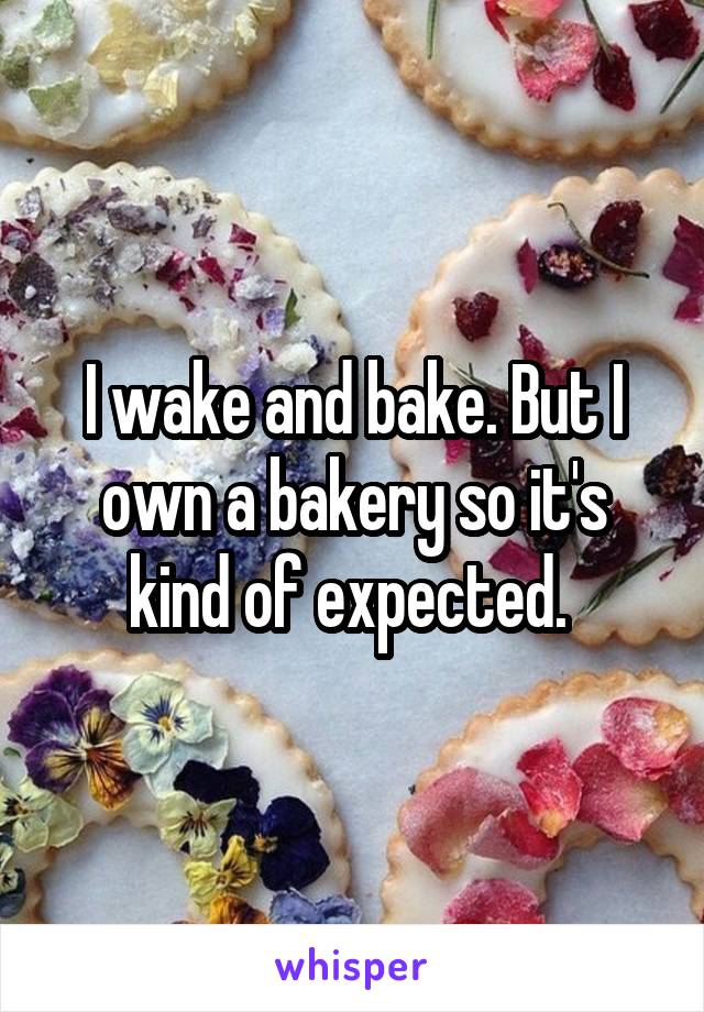 I wake and bake. But I own a bakery so it's kind of expected. 