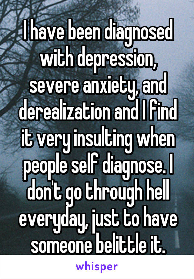 I have been diagnosed with depression, severe anxiety, and derealization and I find it very insulting when people self diagnose. I don't go through hell everyday, just to have someone belittle it.