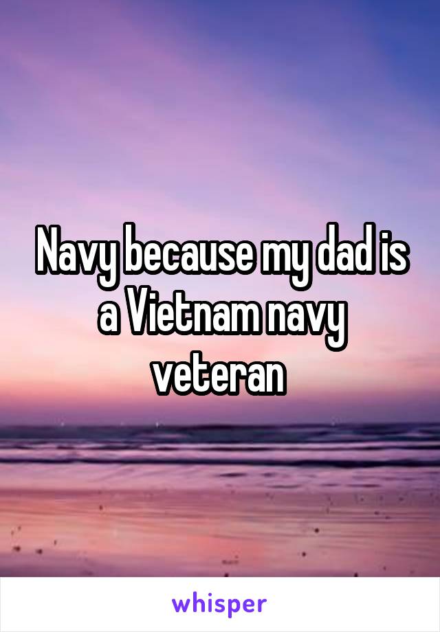 Navy because my dad is a Vietnam navy veteran 