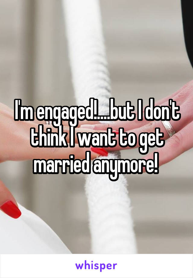 I'm engaged!....but I don't think I want to get married anymore! 
