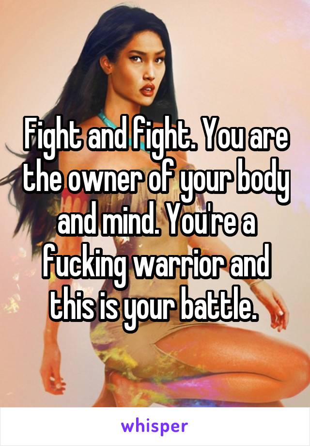 Fight and fight. You are the owner of your body and mind. You're a fucking warrior and this is your battle. 