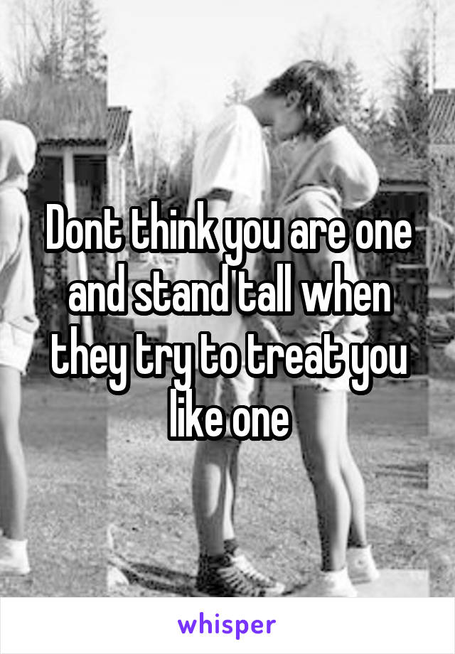 Dont think you are one and stand tall when they try to treat you like one