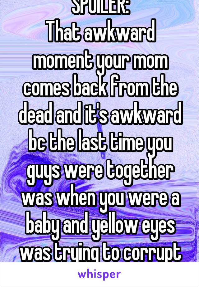 SPOILER:
That awkward moment your mom comes back from the dead and it's awkward bc the last time you guys were together was when you were a baby and yellow eyes was trying to corrupt you.