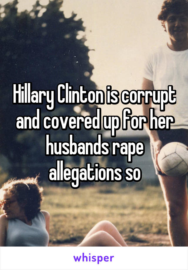 Hillary Clinton is corrupt and covered up for her husbands rape allegations so