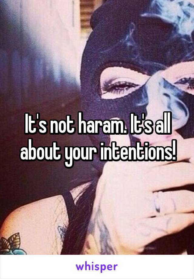 It's not haram. It's all about your intentions!