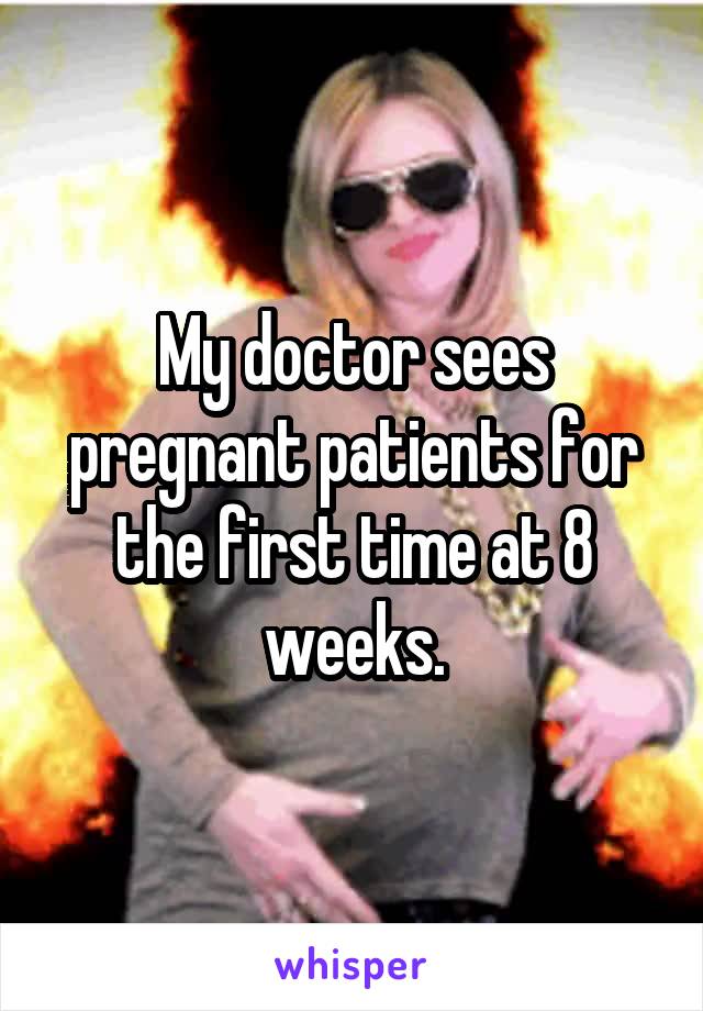 My doctor sees pregnant patients for the first time at 8 weeks.