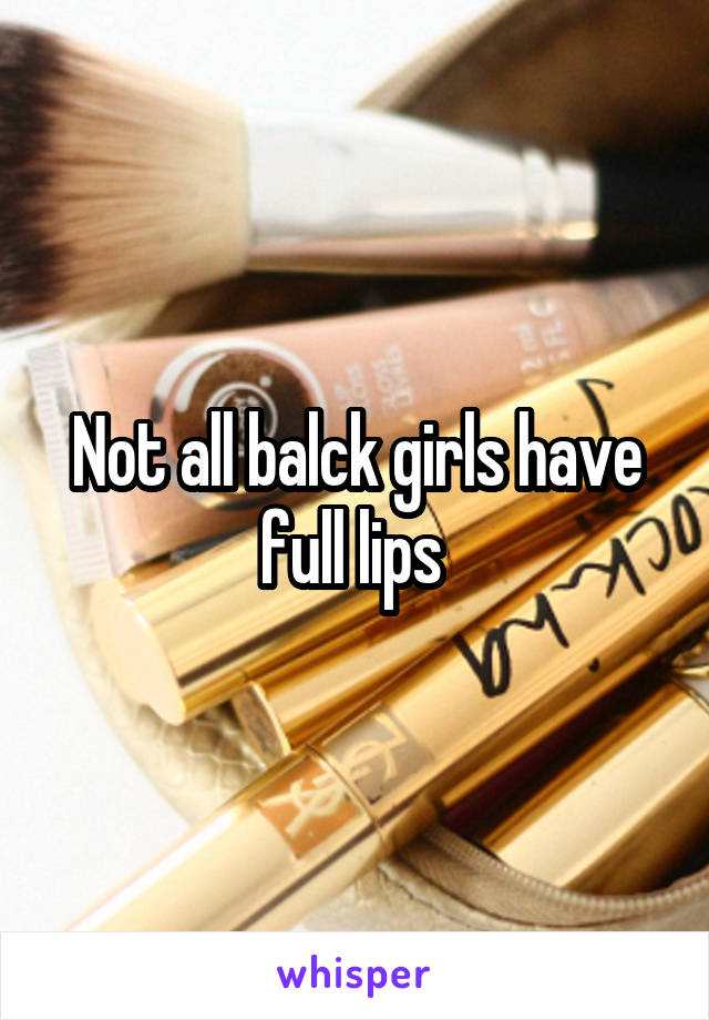 Not all balck girls have full lips 