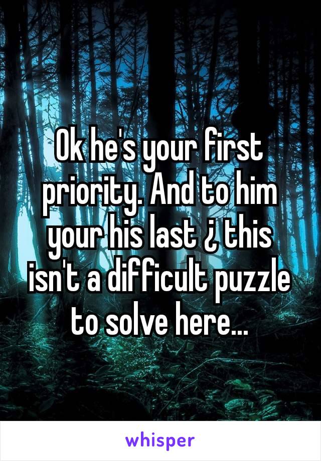 Ok he's your first priority. And to him your his last ¿ this isn't a difficult puzzle to solve here...