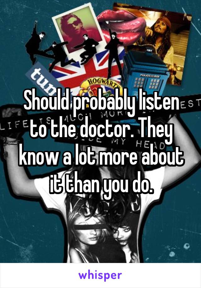 Should probably listen to the doctor. They know a lot more about it than you do.