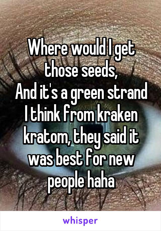 Where would I get those seeds,
And it's a green strand I think from kraken kratom, they said it was best for new people haha